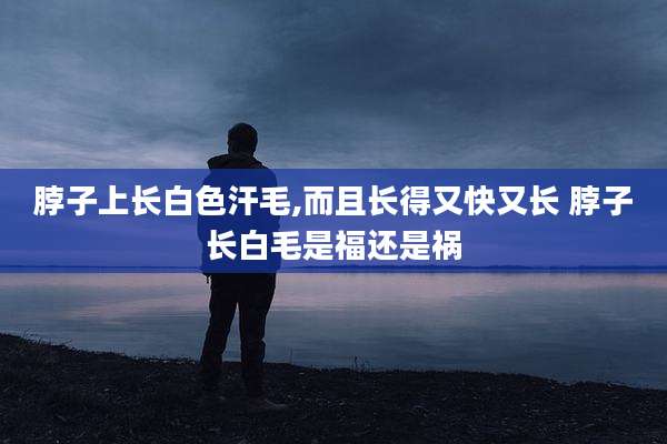 脖子上长白色汗毛,而且长得又快又长 脖子长白毛是福还是祸