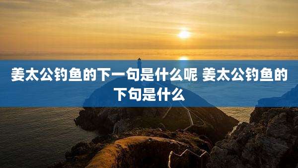 姜太公钓鱼的下一句是什么呢 姜太公钓鱼的下句是什么