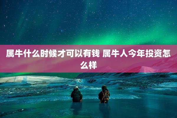 属牛什么时候才可以有钱 属牛人今年投资怎么样