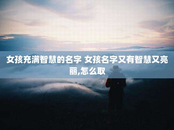 女孩充满智慧的名字 女孩名字又有智慧又亮丽,怎么取