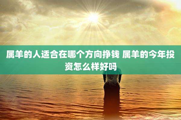 属羊的人适合在哪个方向挣钱 属羊的今年投资怎么样好吗