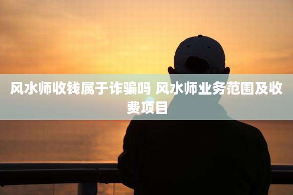 风水师收钱属于诈骗吗 风水师业务范围及收费项目
