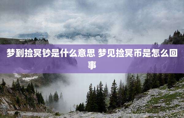 梦到捡冥钞是什么意思 梦见捡冥币是怎么回事