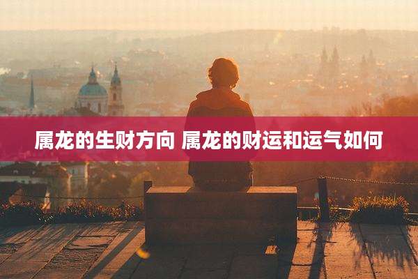 属龙的生财方向 属龙的财运和运气如何