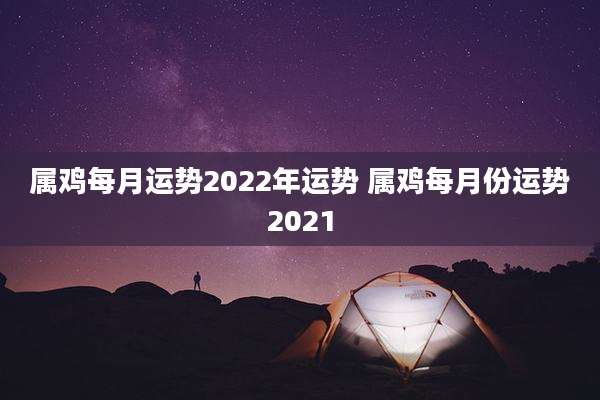 属鸡每月运势2022年运势 属鸡每月份运势2021