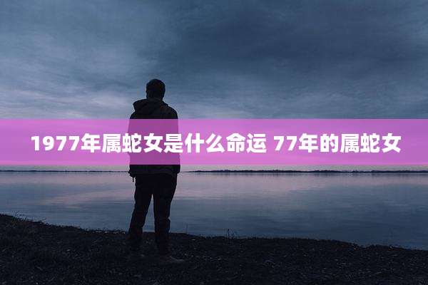 1977年属蛇女是什么命运 77年的属蛇女
