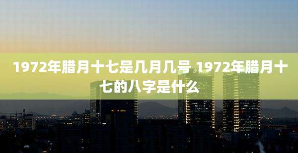1972年腊月十七是几月几号 1972年腊月十七的八字是什么