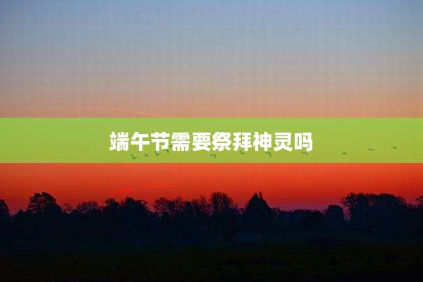 端午节需要祭拜神灵吗