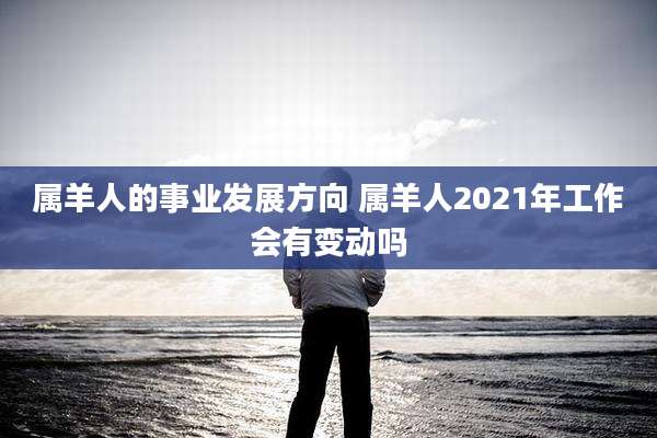 属羊人的事业发展方向 属羊人2021年工作会有变动吗