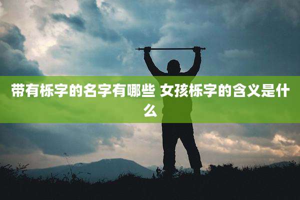 带有栎字的名字有哪些 女孩栎字的含义是什么