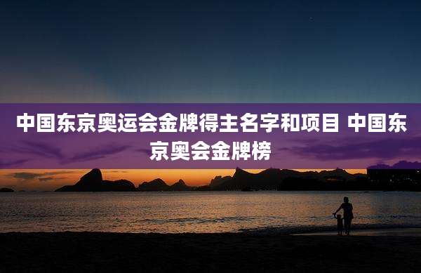 中国东京奥运会金牌得主名字和项目 中国东京奥会金牌榜