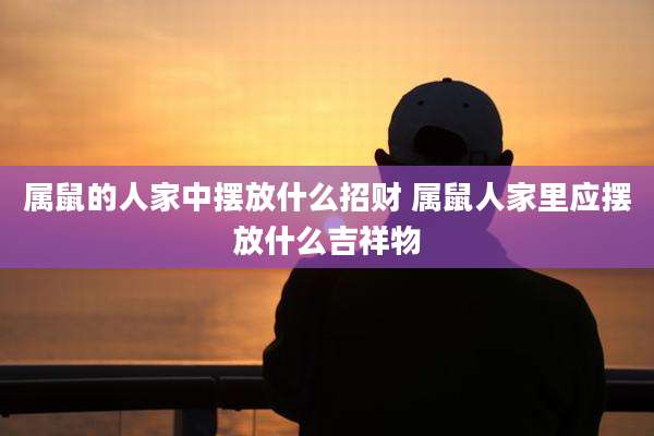 属鼠的人家中摆放什么招财 属鼠人家里应摆放什么吉祥物