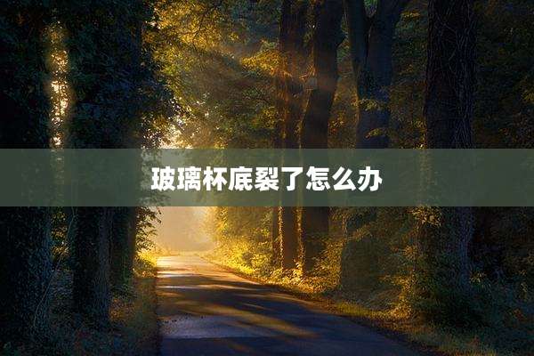 玻璃杯底裂了怎么办