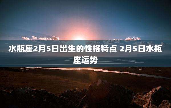 水瓶座2月5日出生的性格特点 2月5日水瓶座运势