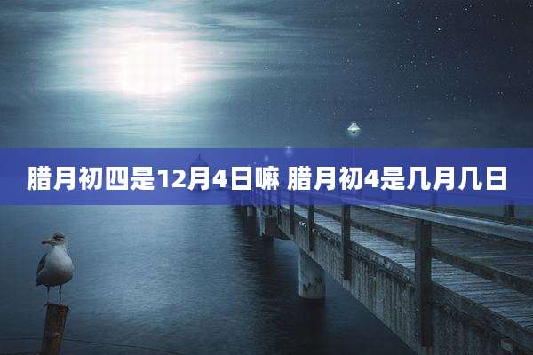 腊月初四是12月4日嘛 腊月初4是几月几日