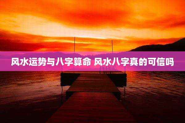 风水运势与八字算命 风水八字真的可信吗