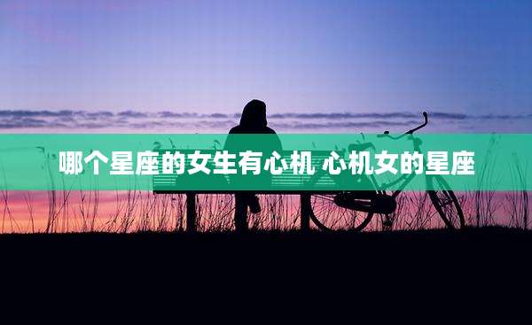 哪个星座的女生有心机 心机女的星座