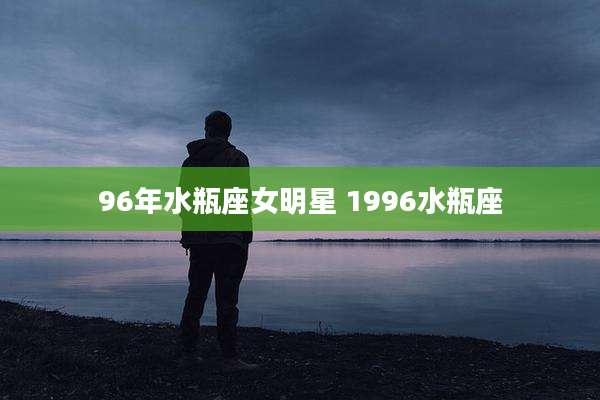 96年水瓶座女明星 1996水瓶座