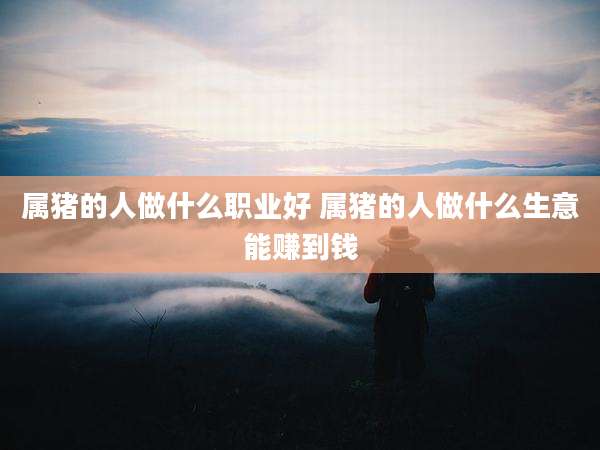 属猪的人做什么职业好 属猪的人做什么生意能赚到钱