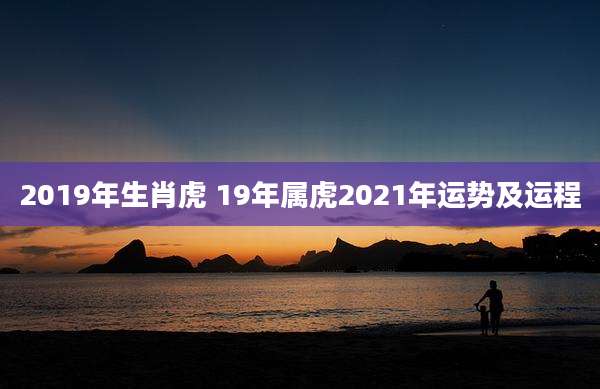 2019年生肖虎 19年属虎2021年运势及运程