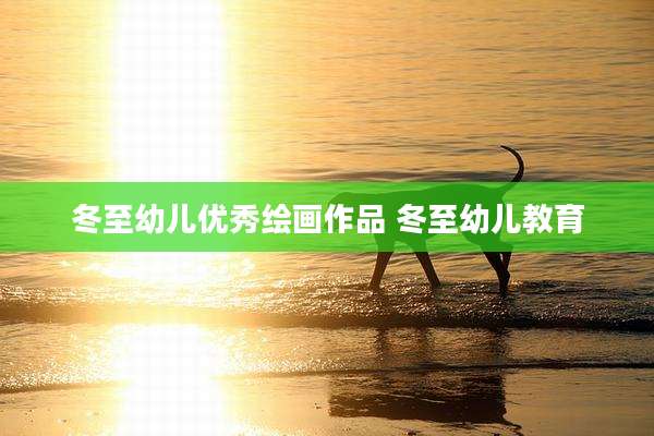冬至幼儿优秀绘画作品 冬至幼儿教育
