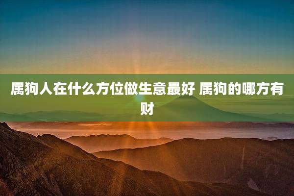 属狗人在什么方位做生意最好 属狗的哪方有财