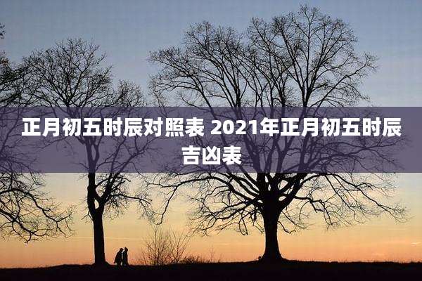 正月初五时辰对照表 2021年正月初五时辰吉凶表