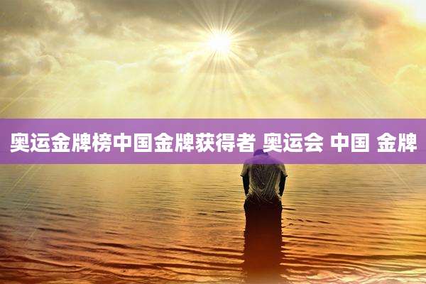 奥运金牌榜中国金牌获得者 奥运会 中国 金牌
