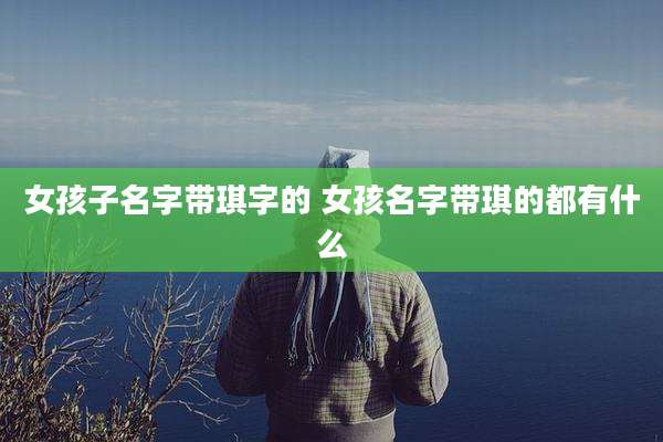 女孩子名字带琪字的 女孩名字带琪的都有什么