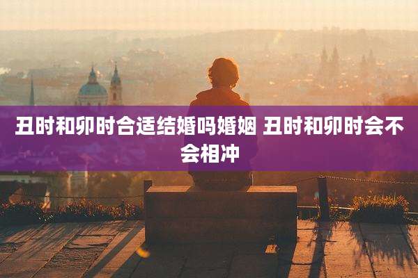 丑时和卯时合适结婚吗婚姻 丑时和卯时会不会相冲