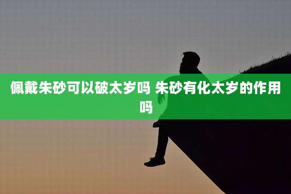 佩戴朱砂可以破太岁吗 朱砂有化太岁的作用吗