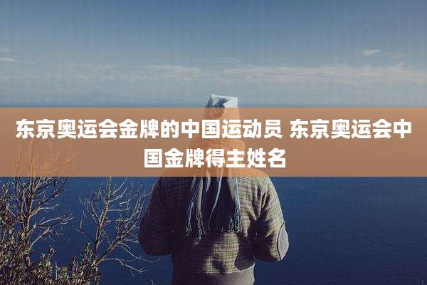 东京奥运会金牌的中国运动员 东京奥运会中国金牌得主姓名
