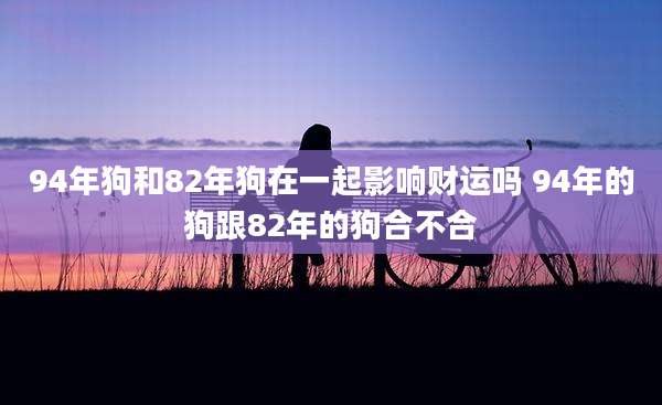 94年狗和82年狗在一起影响财运吗 94年的狗跟82年的狗合不合