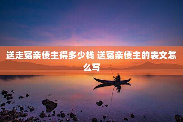 送走冤亲债主得多少钱 送冤亲债主的表文怎么写