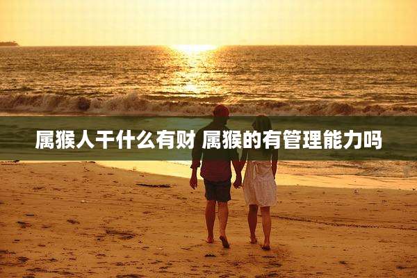属猴人干什么有财 属猴的有管理能力吗