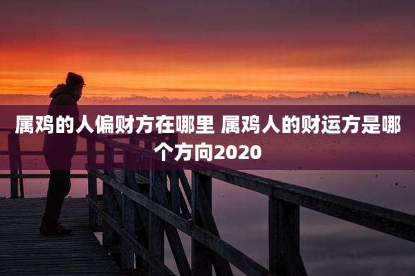 属鸡的人偏财方在哪里 属鸡人的财运方是哪个方向2020