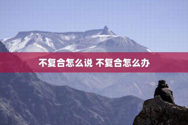 不复合怎么说 不复合怎么办
