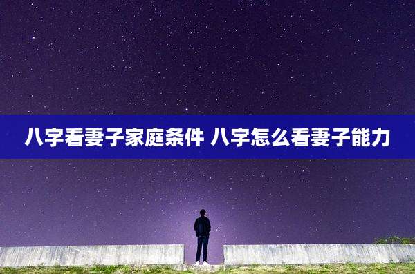 八字看妻子家庭条件 八字怎么看妻子能力