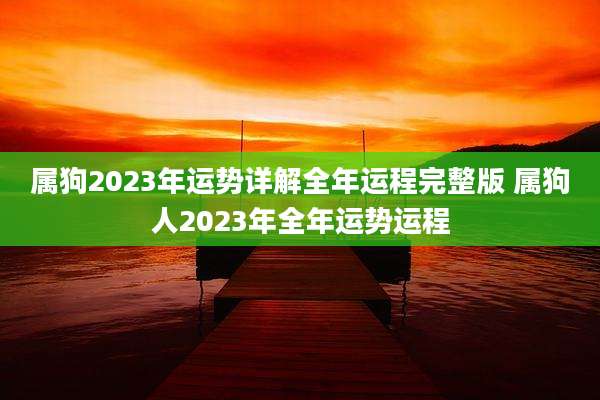 属狗2023年运势详解全年运程完整版 属狗人2023年全年运势运程