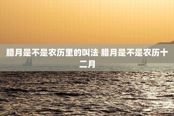 腊月是不是农历里的叫法 腊月是不是农历十二月