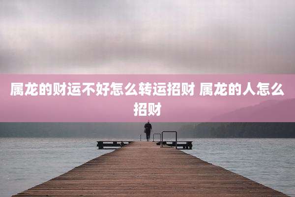 属龙的财运不好怎么转运招财 属龙的人怎么招财