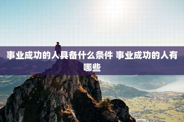 事业成功的人具备什么条件 事业成功的人有哪些
