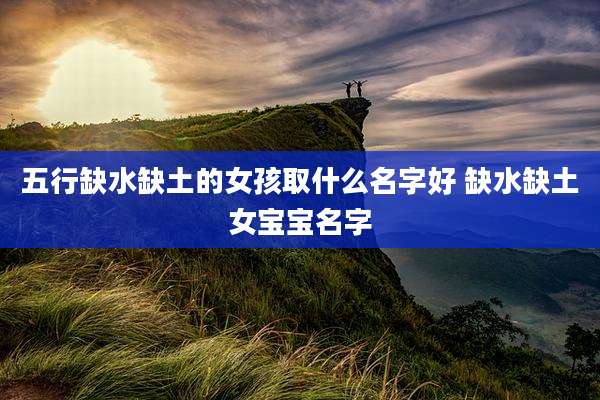 五行缺水缺土的女孩取什么名字好 缺水缺土女宝宝名字