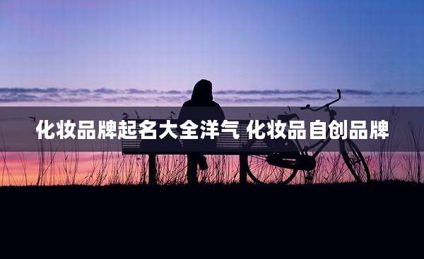 化妆品牌起名大全洋气 化妆品自创品牌