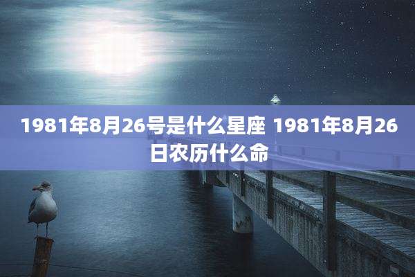 1981年8月26号是什么星座 1981年8月26日农历什么命