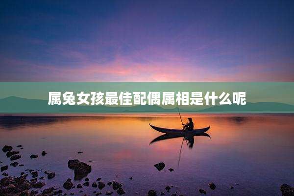 属兔女孩最佳配偶属相是什么呢