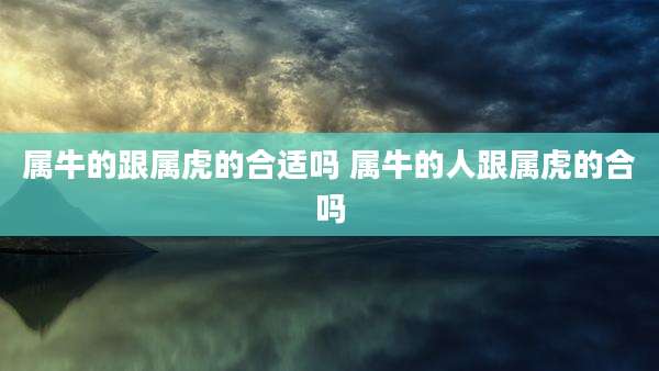 属牛的跟属虎的合适吗 属牛的人跟属虎的合吗