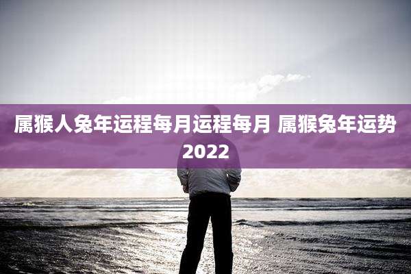 属猴人兔年运程每月运程每月 属猴兔年运势2022