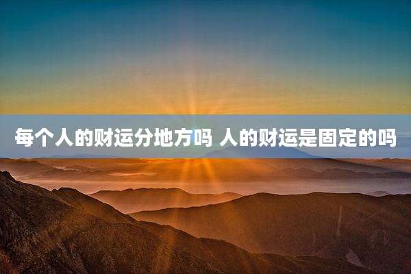 每个人的财运分地方吗 人的财运是固定的吗