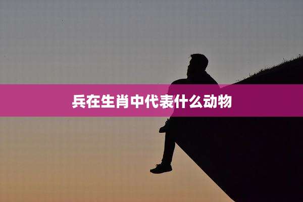 兵在生肖中代表什么动物